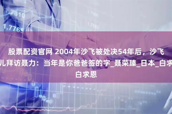 股票配资官网 2004年沙飞被处决54年后，沙飞女儿拜访聂力：当年是你爸爸签的字_聂荣臻_日本_白求恩