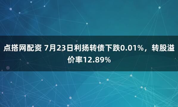 点搭网配资 7月23日利扬转债下跌0.01%，转股溢价率12.89%