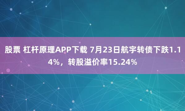 股票 杠杆原理APP下载 7月23日航宇转债下跌1.14%，转股溢价率15.24%