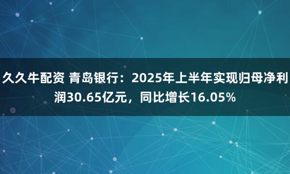 久久牛配资 青岛银行：2025年上半年实现归母净利润30.65亿元，同比增长16.05%
