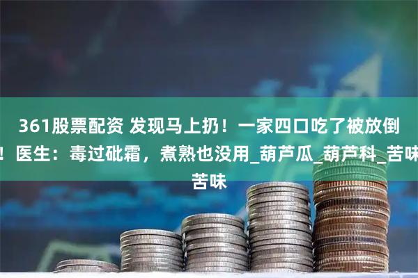 361股票配资 发现马上扔！一家四口吃了被放倒！医生：毒过砒霜，煮熟也没用_葫芦瓜_葫芦科_苦味