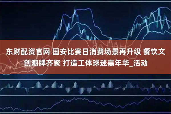 东财配资官网 国安比赛日消费场景再升级 餐饮文创潮牌齐聚 打造工体球迷嘉年华_活动