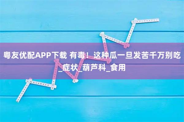 粤友优配APP下载 有毒！这种瓜一旦发苦千万别吃_症状_葫芦科_食用