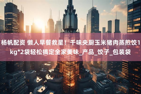 杨帆配资 懒人早餐救星！千味央厨玉米猪肉蒸煎饺1kg*2袋轻松搞定全家美味_产品_饺子_包装袋