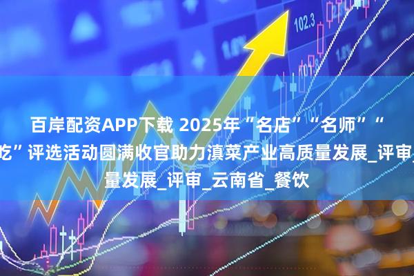 百岸配资APP下载 2025年“名店”“名师”“名菜”“名小吃”评选活动圆满收官助力滇菜产业高质量发展_评审_云南省_餐饮