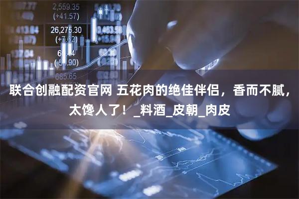 联合创融配资官网 五花肉的绝佳伴侣，香而不腻，太馋人了！_料酒_皮朝_肉皮