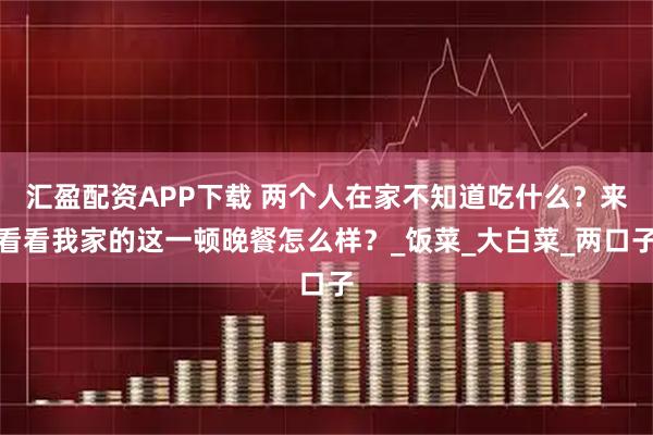 汇盈配资APP下载 两个人在家不知道吃什么？来看看我家的这一顿晚餐怎么样？_饭菜_大白菜_两口子