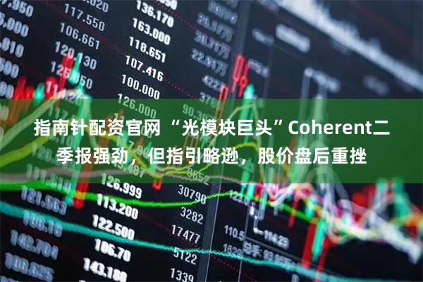 指南针配资官网 “光模块巨头”Coherent二季报强劲，但指引略逊，股价盘后重挫
