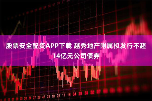 股票安全配资APP下载 越秀地产附属拟发行不超14亿元公司债券