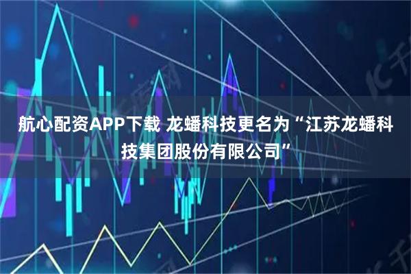 航心配资APP下载 龙蟠科技更名为“江苏龙蟠科技集团股份有限公司”