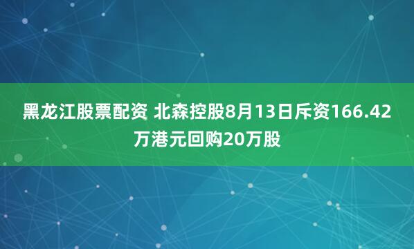 黑龙江股票配资 北森控股8月13日斥资166.42万港元回购20万股