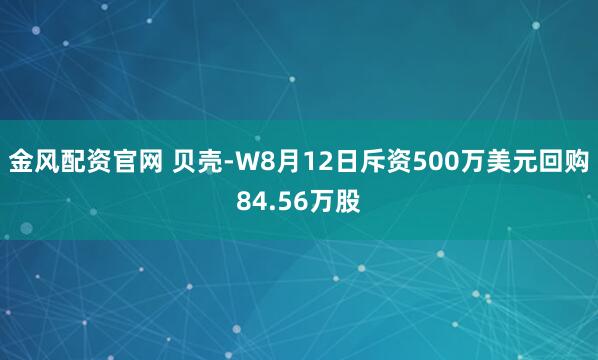 金风配资官网 贝壳-W8月12日斥资500万美元回购84.56万股