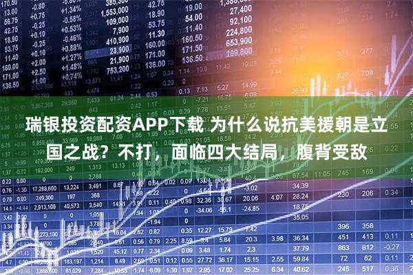 瑞银投资配资APP下载 为什么说抗美援朝是立国之战？不打，面临四大结局，腹背受敌