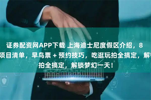 证券配资网APP下载 上海迪士尼度假区介绍,8 大园区必玩项目清单,早鸟票 + 预约技巧,吃逛玩拍全搞定,解锁梦幻一天!