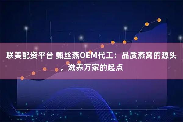 联美配资平台 甄丝燕OEM代工:品质燕窝的源头,滋养万家的起点