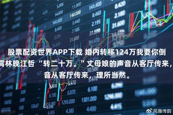 股票配资世界APP下载 婚内转移124万我要你倒赔80万 陈霄林晚江哲 “转二十万。”丈母娘的声音从客厅传来，理所当然。