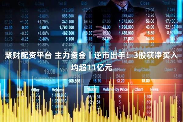 聚财配资平台 主力资金丨逆市出手！3股获净买入均超11亿元