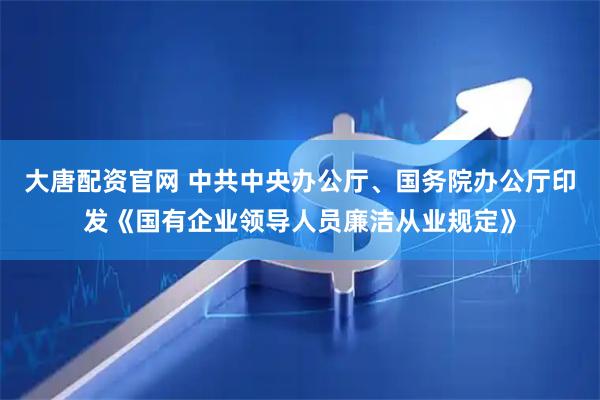 大唐配资官网 中共中央办公厅、国务院办公厅印发《国有企业领导人员廉洁从业规定》