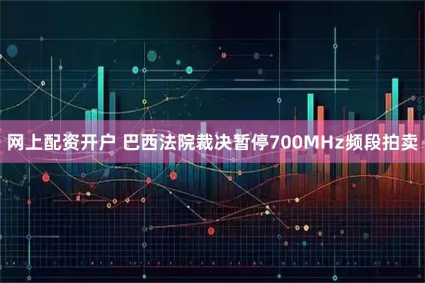 网上配资开户 巴西法院裁决暂停700MHz频段拍卖