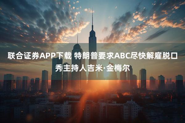 联合证券APP下载 特朗普要求ABC尽快解雇脱口秀主持人吉米·金梅尔