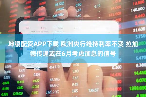 坤鹏配资APP下载 欧洲央行维持利率不变 拉加德传递或在6月考虑加息的信号