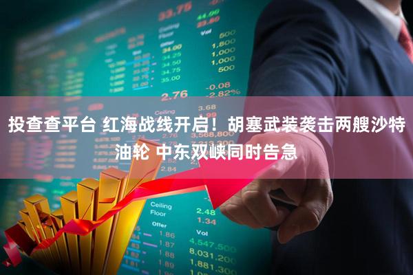 投查查平台 红海战线开启！胡塞武装袭击两艘沙特油轮 中东双峡同时告急