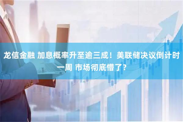 龙信金融 加息概率升至逾三成！美联储决议倒计时一周 市场彻底懵了？
